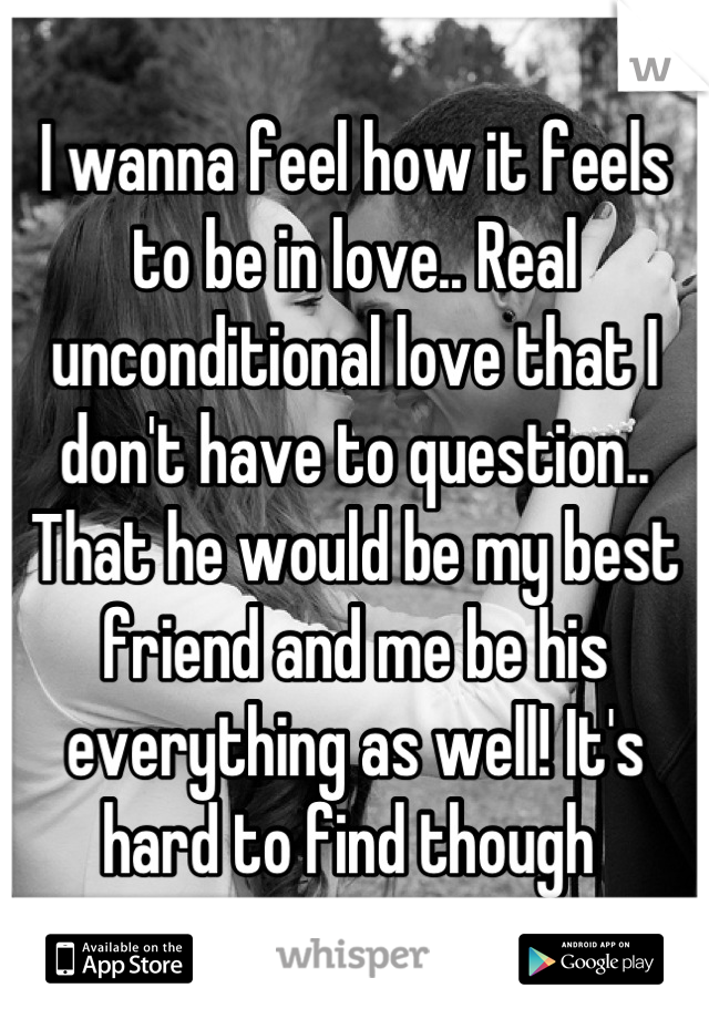I wanna feel how it feels to be in love.. Real unconditional love that I don't have to question.. That he would be my best friend and me be his everything as well! It's hard to find though 
