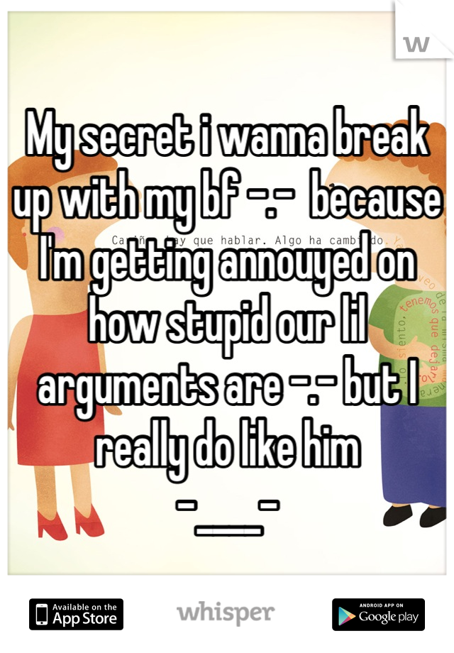 My secret i wanna break up with my bf -.-  because I'm getting annouyed on how stupid our lil arguments are -.- but I really do like him 
-____-