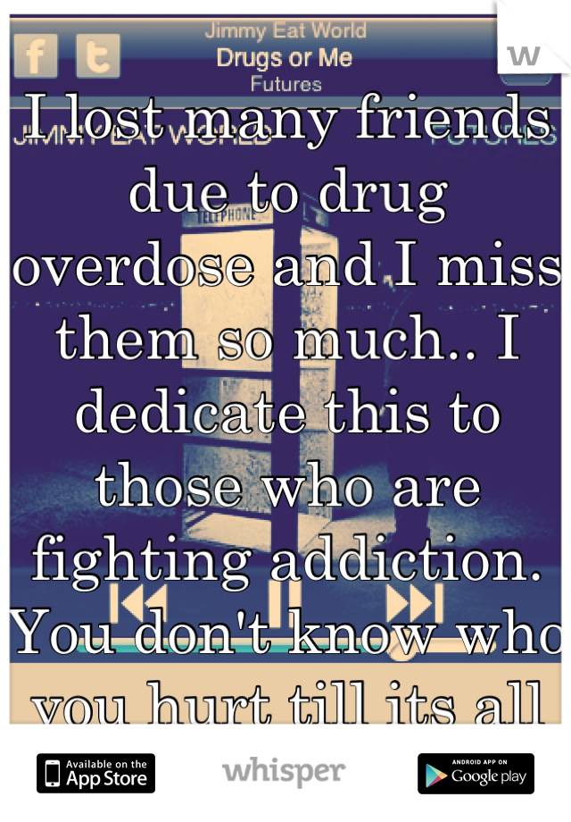I lost many friends due to drug overdose and I miss them so much.. I dedicate this to those who are fighting addiction. You don't know who you hurt till its all over... 