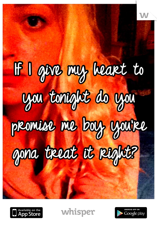If I give my heart to you tonight do you promise me boy you're gona treat it right? 