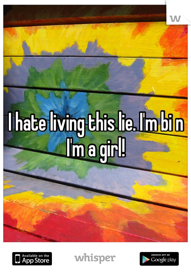 I hate living this lie. I'm bi n I'm a girl!