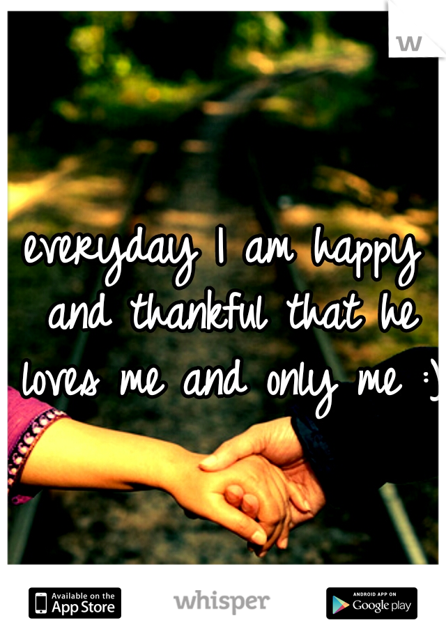 everyday I am happy and thankful that he loves me and only me :)