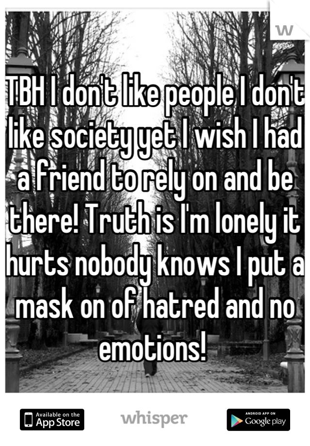TBH I don't like people I don't like society yet I wish I had a friend to rely on and be there! Truth is I'm lonely it hurts nobody knows I put a mask on of hatred and no emotions! 