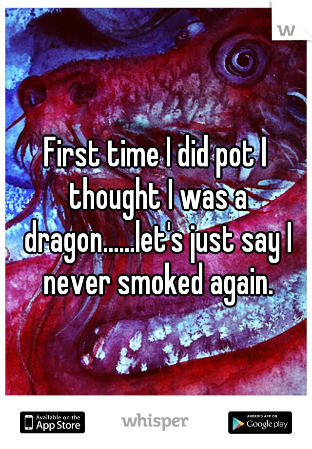 First time I did pot I thought I was a dragon......let's just say I never smoked again.