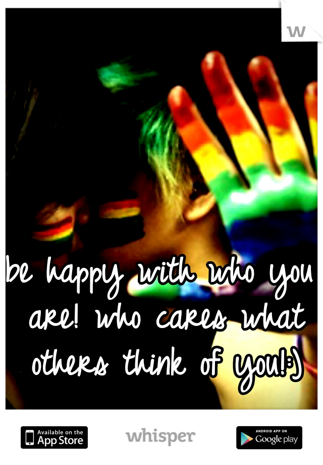 be happy with who you are! who cares what others think of you!:)
