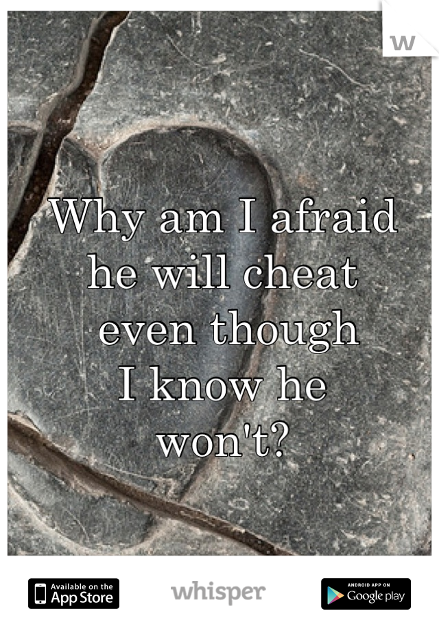 Why am I afraid 
he will cheat
 even though
I know he
won't?