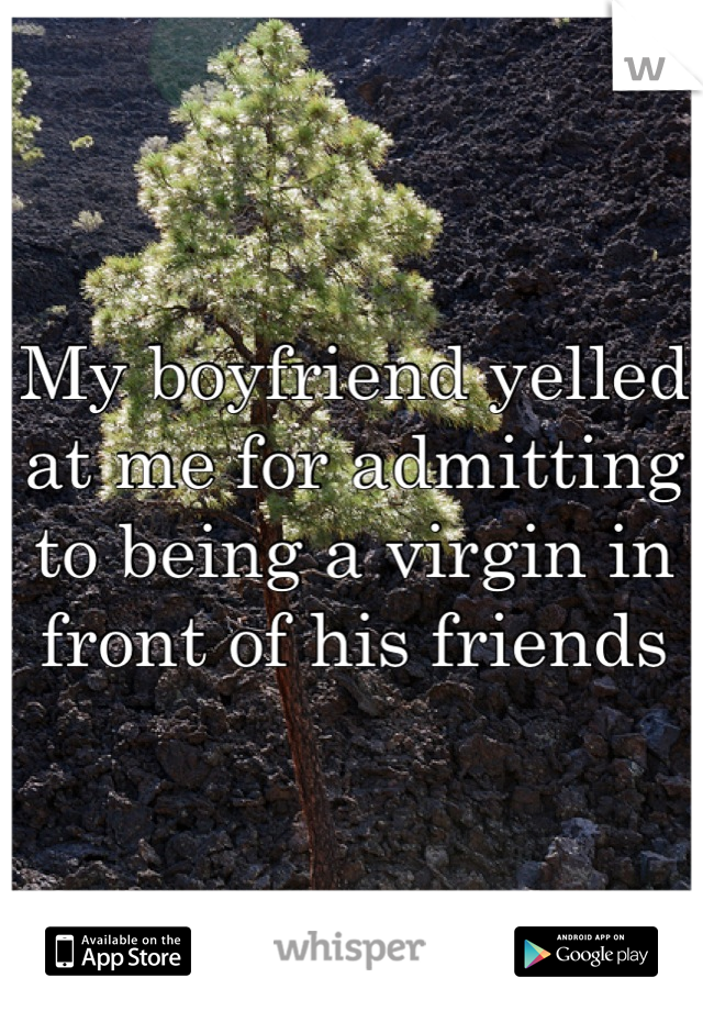 My boyfriend yelled at me for admitting to being a virgin in front of his friends