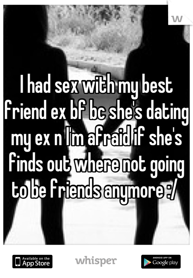 I had sex with my best friend ex bf bc she's dating my ex n I'm afraid if she's finds out where not going to be friends anymore :/ 