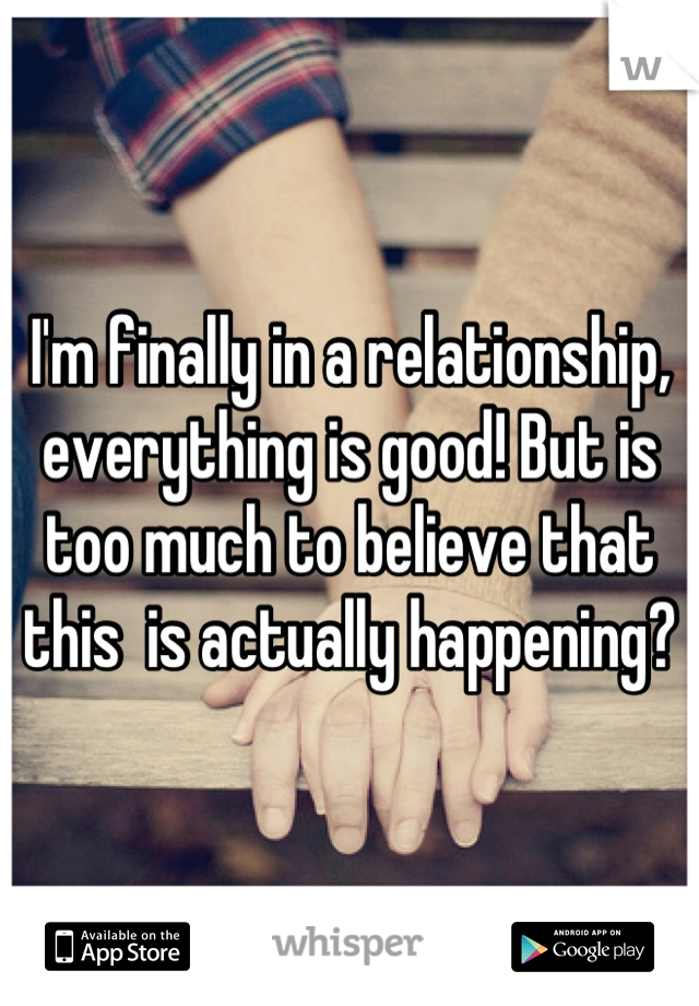 I'm finally in a relationship, everything is good! But is too much to believe that this  is actually happening?