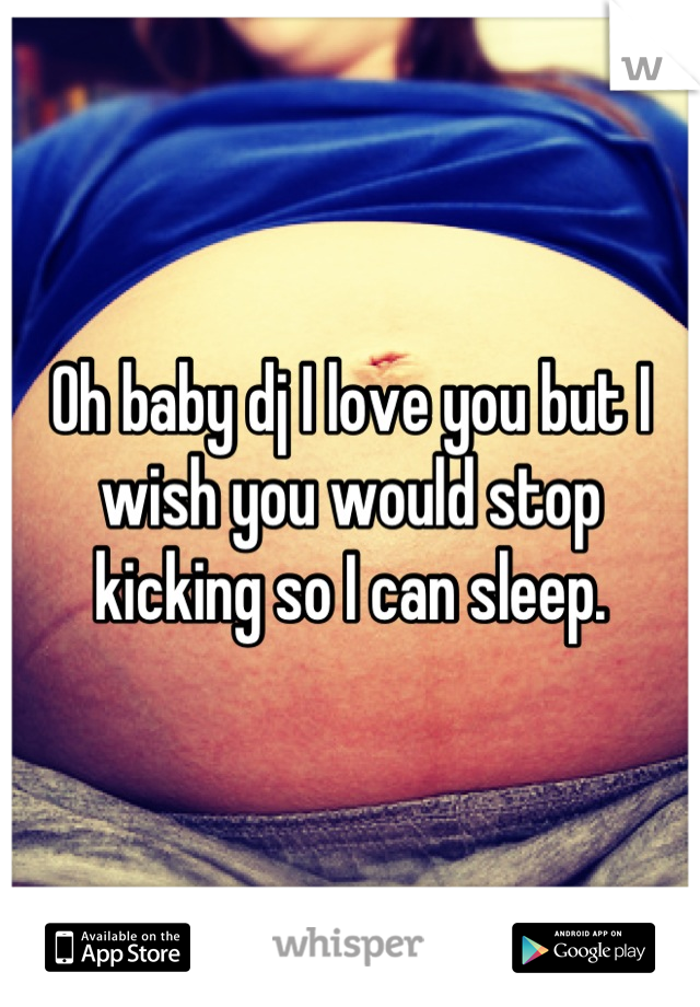 Oh baby dj I love you but I wish you would stop kicking so I can sleep.