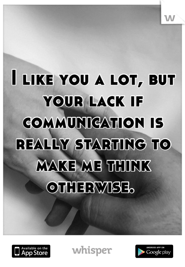I like you a lot, but your lack if communication is really starting to make me think otherwise. 