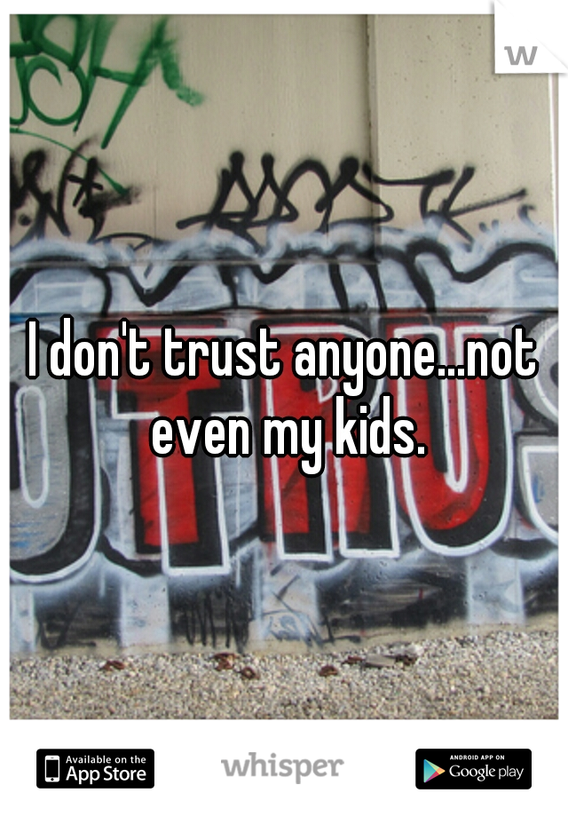 I don't trust anyone...not even my kids.