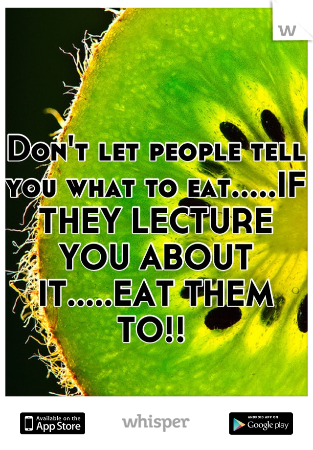 Don't let people tell you what to eat.....IF THEY LECTURE YOU ABOUT IT.....EAT THEM TO!! 