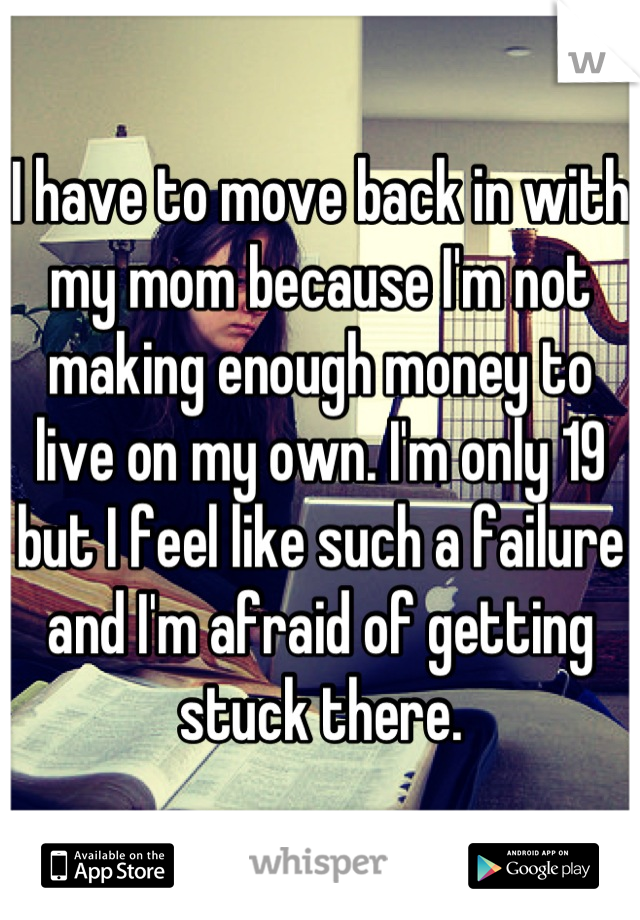 I have to move back in with my mom because I'm not making enough money to live on my own. I'm only 19 but I feel like such a failure and I'm afraid of getting stuck there.