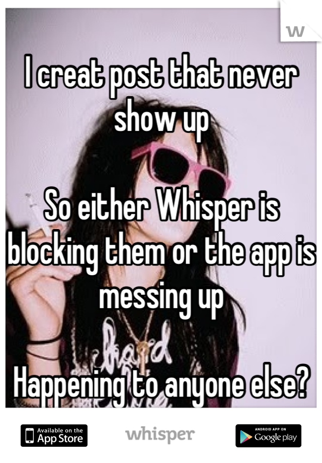 I creat post that never show up 

So either Whisper is blocking them or the app is messing up

Happening to anyone else?