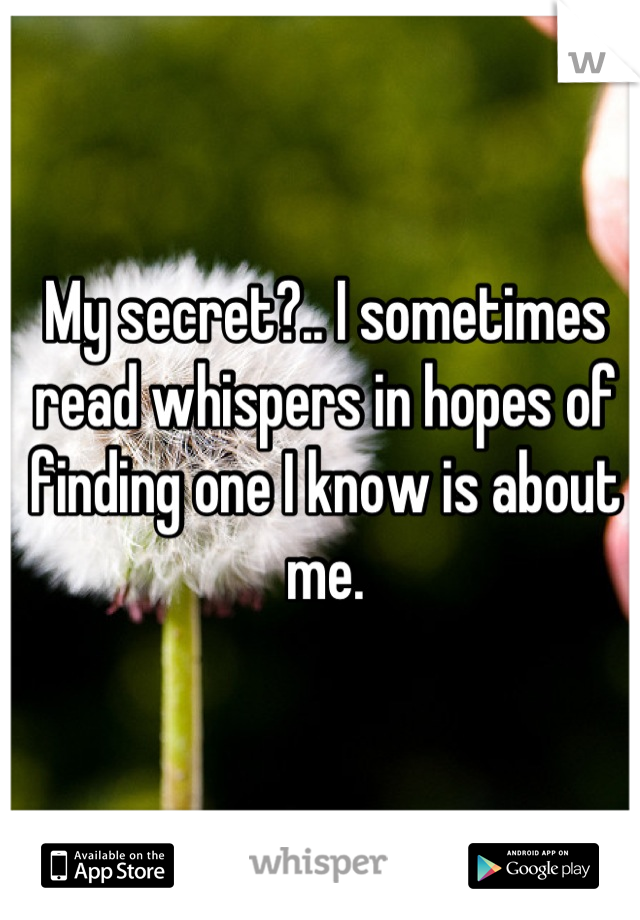 My secret?.. I sometimes read whispers in hopes of finding one I know is about me.