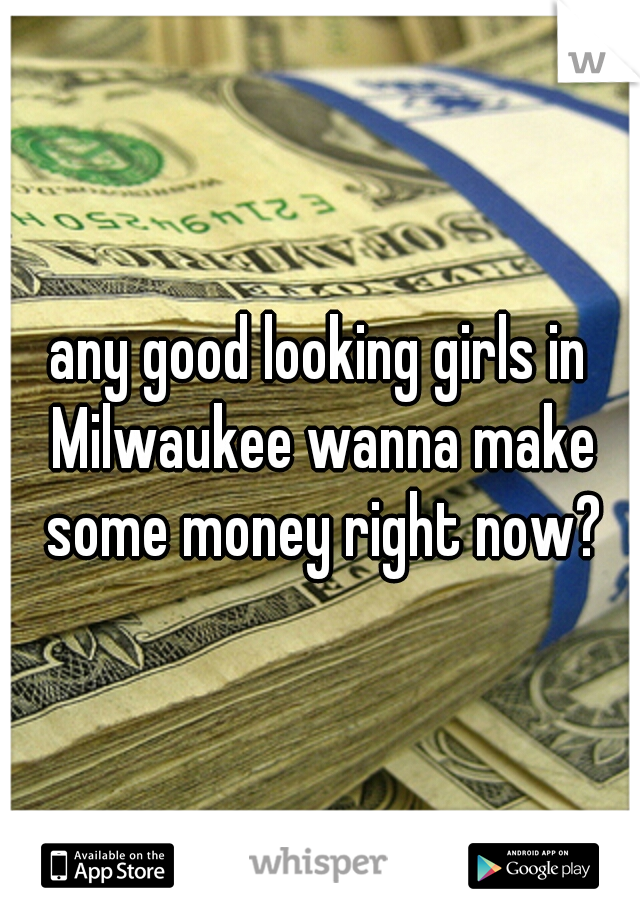 any good looking girls in Milwaukee wanna make some money right now?