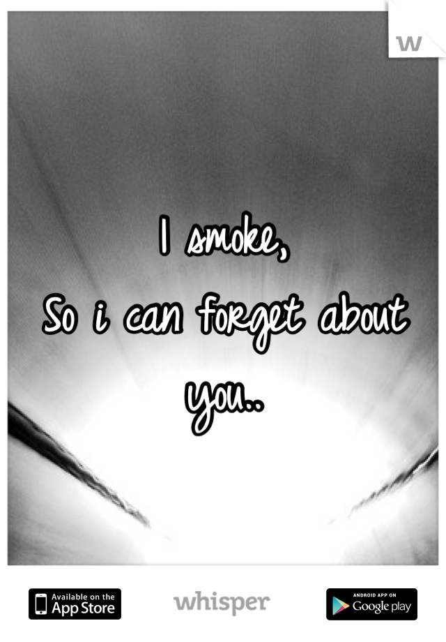 I smoke,
So i can forget about you..