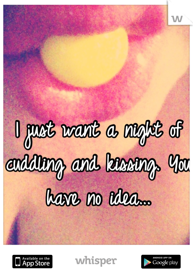 I just want a night of cuddling and kissing. You have no idea...
