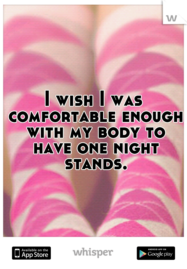 I wish I was comfortable enough with my body to have one night stands.