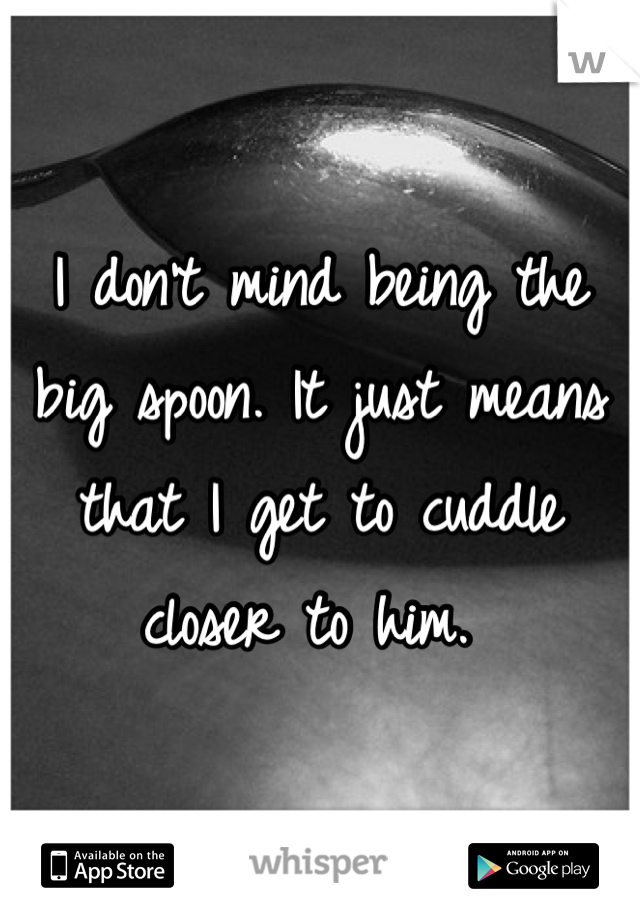 I don't mind being the big spoon. It just means that I get to cuddle closer to him. 