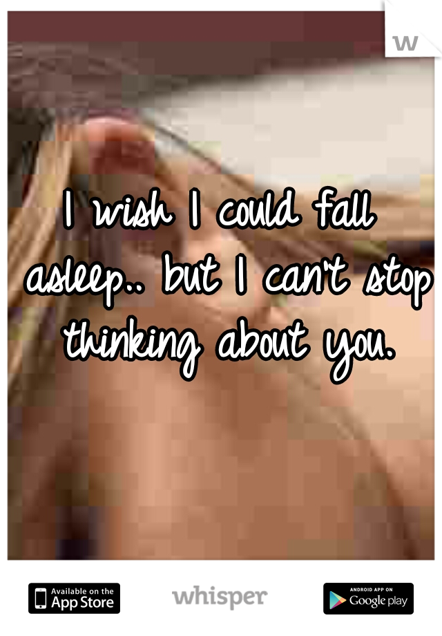 I wish I could fall asleep.. but I can't stop thinking about you.