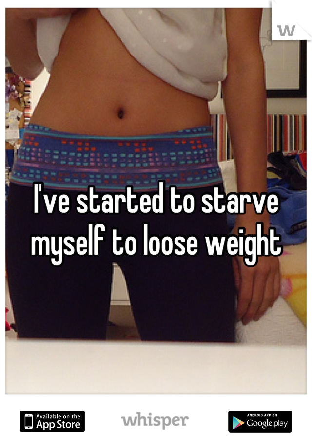 I've started to starve myself to loose weight