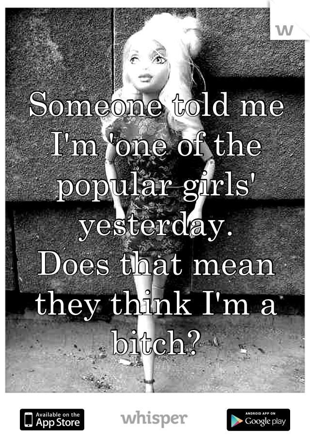 Someone told me I'm 'one of the popular girls' yesterday.
Does that mean they think I'm a bitch?