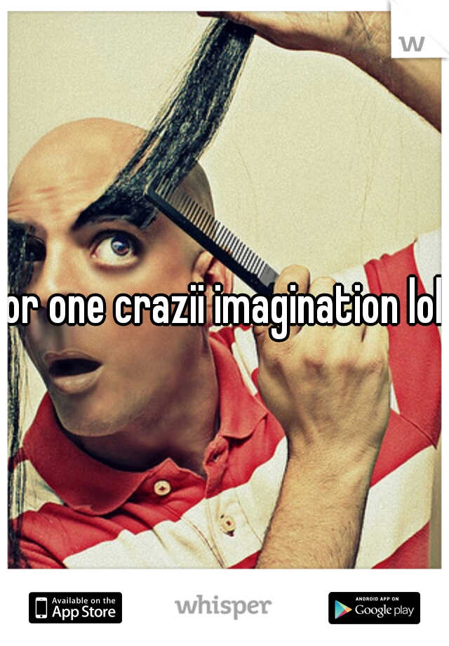 or one crazii imagination lol