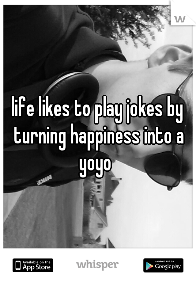 life likes to play jokes by turning happiness into a yoyo  