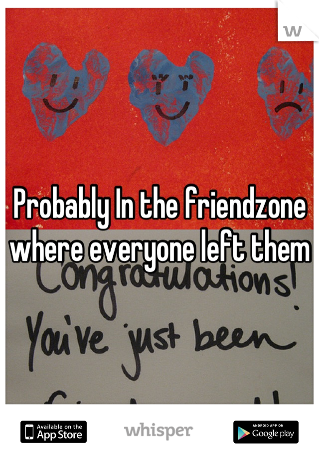 Probably In the friendzone where everyone left them