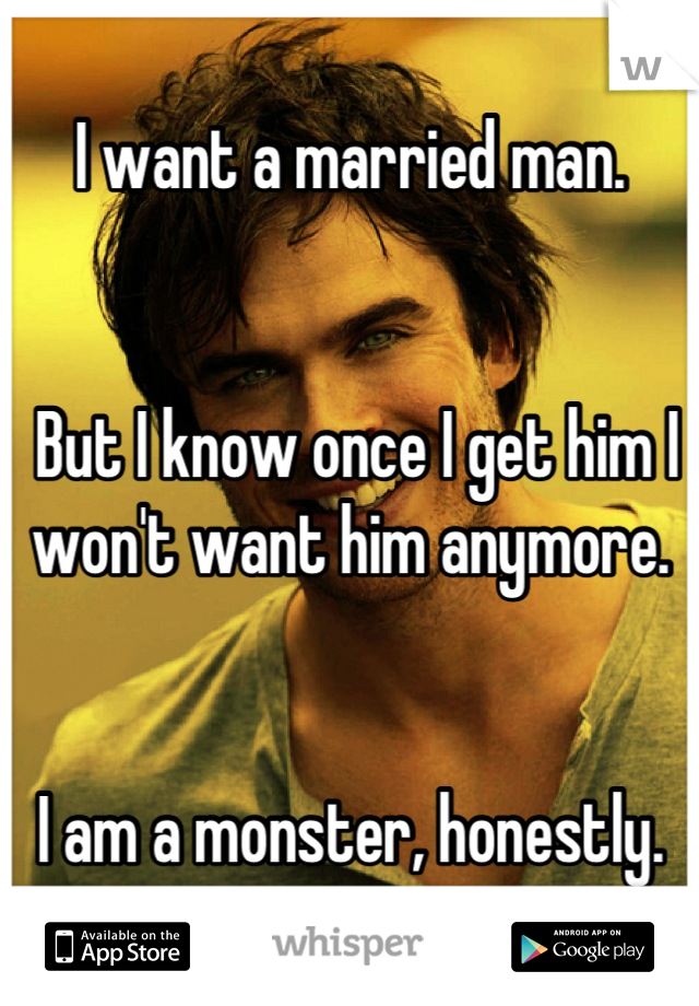 I want a married man.


 But I know once I get him I 
won't want him anymore.


I am a monster, honestly.