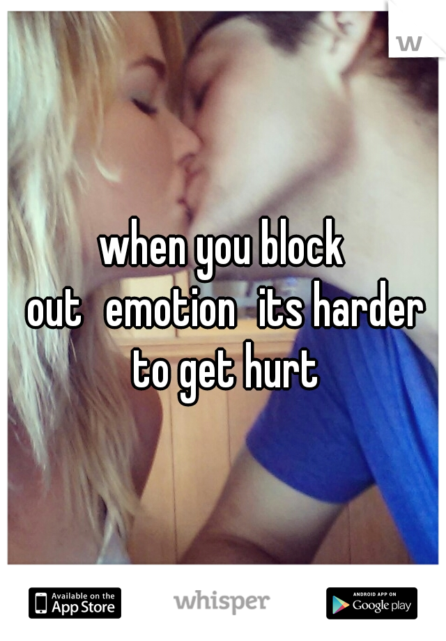 when you block out
emotion
its harder to get hurt