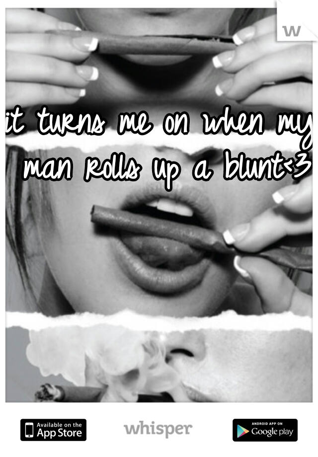 it turns me on
when my man
rolls up a blunt<3