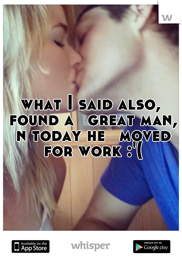 what I said also, found a 
great man, n today he 
moved for work :'(