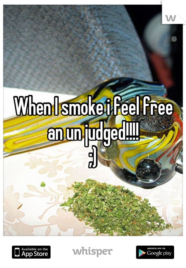 When I smoke i feel free
an un judged!!!!
;)