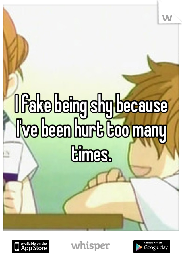 I fake being shy because I've been hurt too many times.