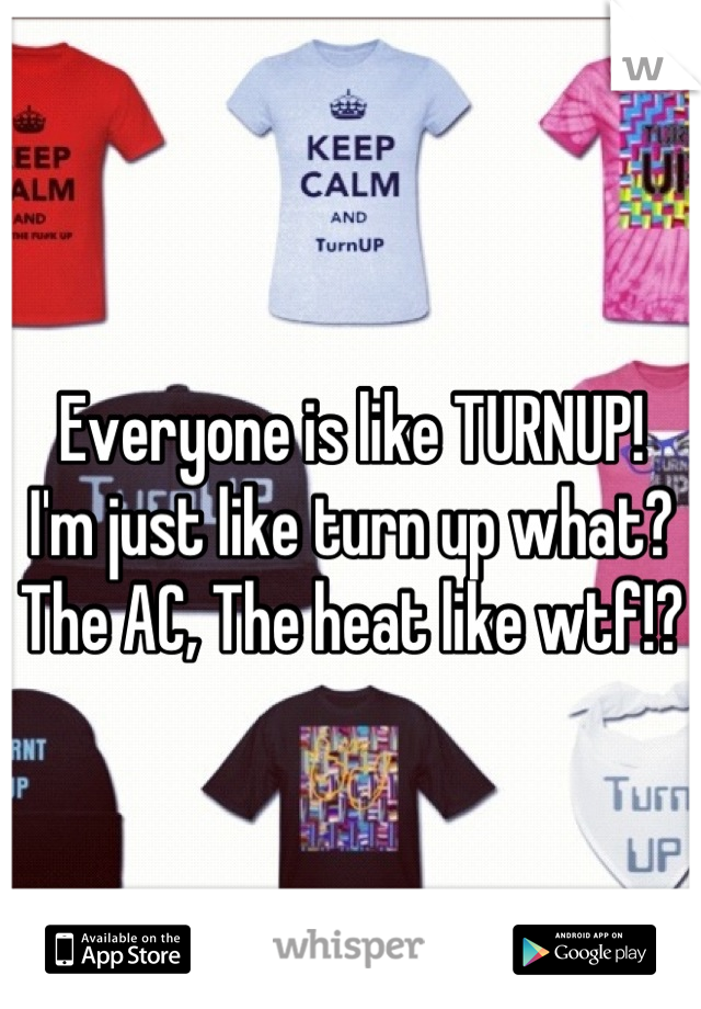 Everyone is like TURNUP!
I'm just like turn up what? The AC, The heat like wtf!?