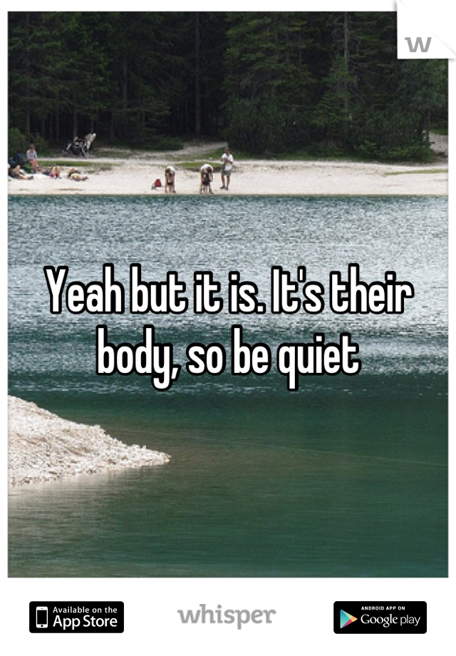 Yeah but it is. It's their body, so be quiet