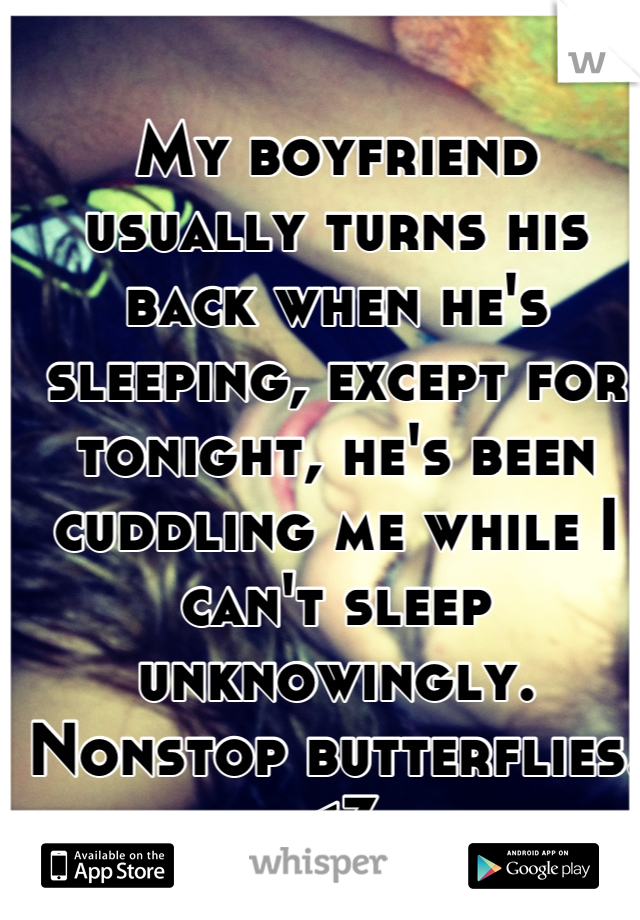 My boyfriend usually turns his back when he's sleeping, except for tonight, he's been cuddling me while I can't sleep unknowingly. Nonstop butterflies.<3