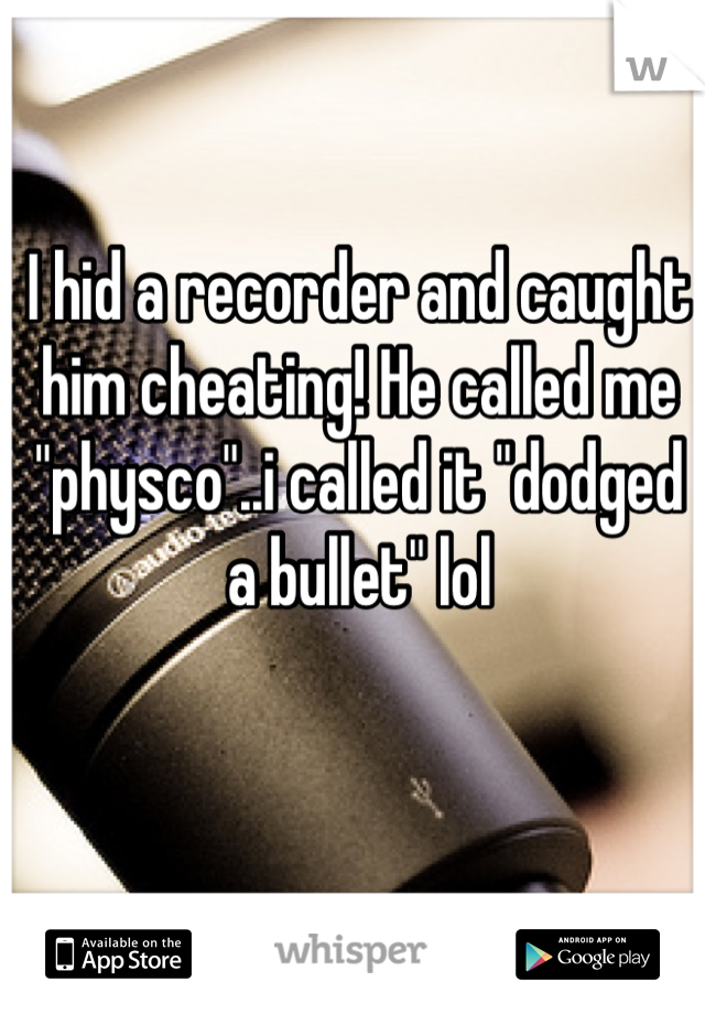 I hid a recorder and caught him cheating! He called me "physco"..i called it "dodged a bullet" lol