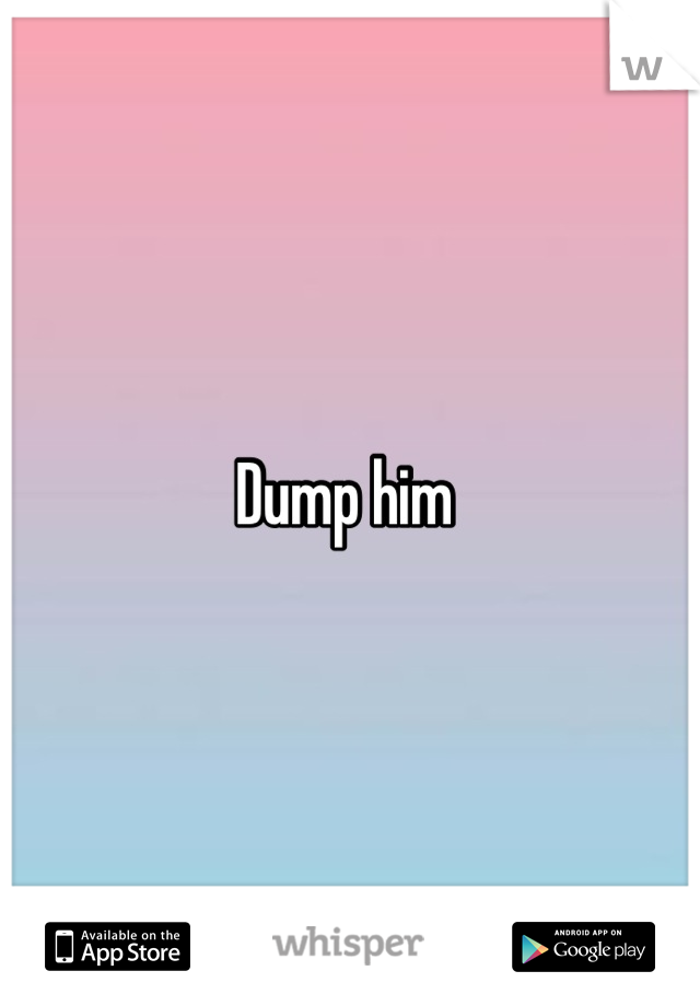 Dump him 