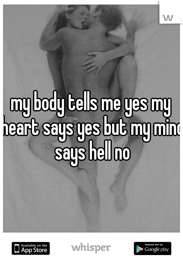 my body tells me yes my heart says yes but my mind says hell no