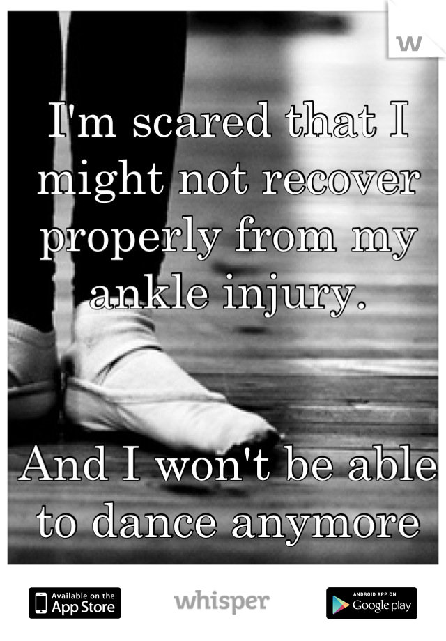 I'm scared that I might not recover properly from my ankle injury.


And I won't be able to dance anymore