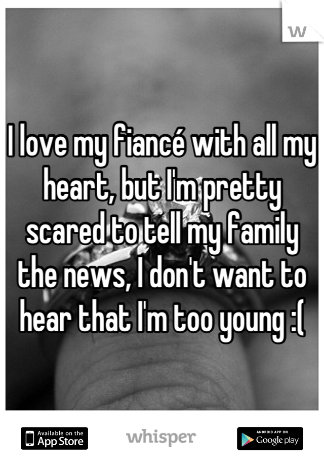 I love my fiancé with all my heart, but I'm pretty scared to tell my family the news, I don't want to hear that I'm too young :(