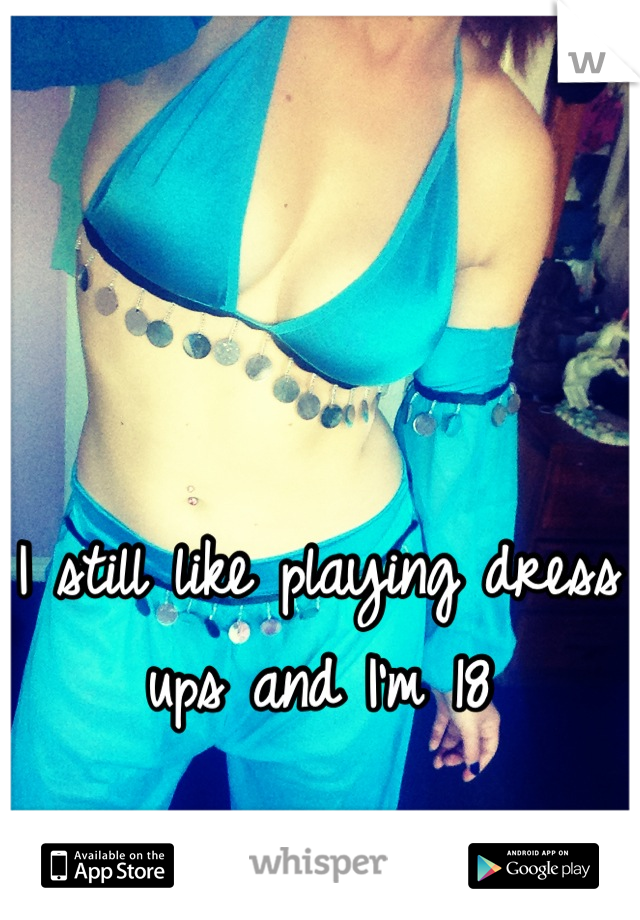 I still like playing dress ups and I'm 18