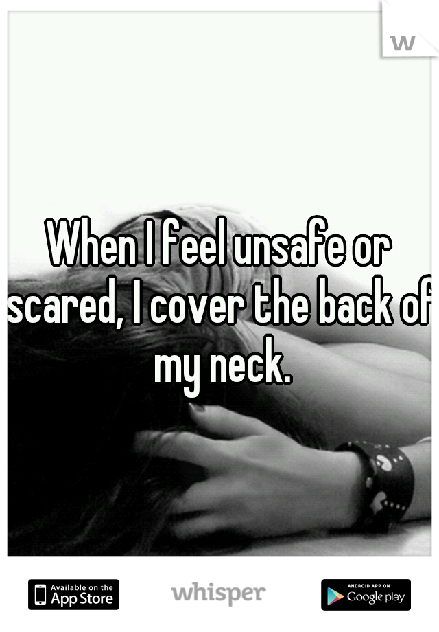 When I feel unsafe or scared, I cover the back of my neck.