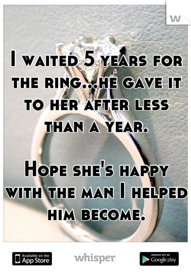 I waited 5 years for the ring...he gave it to her after less than a year.

Hope she's happy with the man I helped him become.