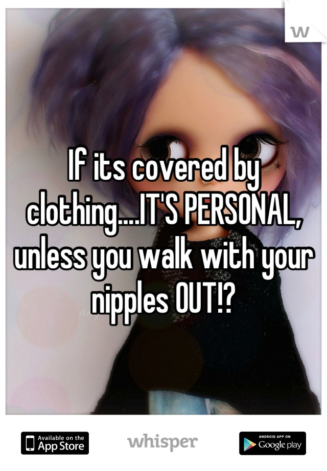 If its covered by clothing....IT'S PERSONAL, unless you walk with your nipples OUT!?