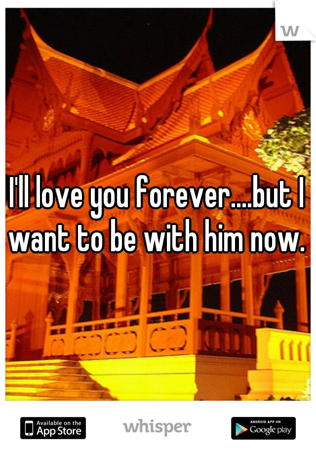 I'll love you forever....but I want to be with him now. 